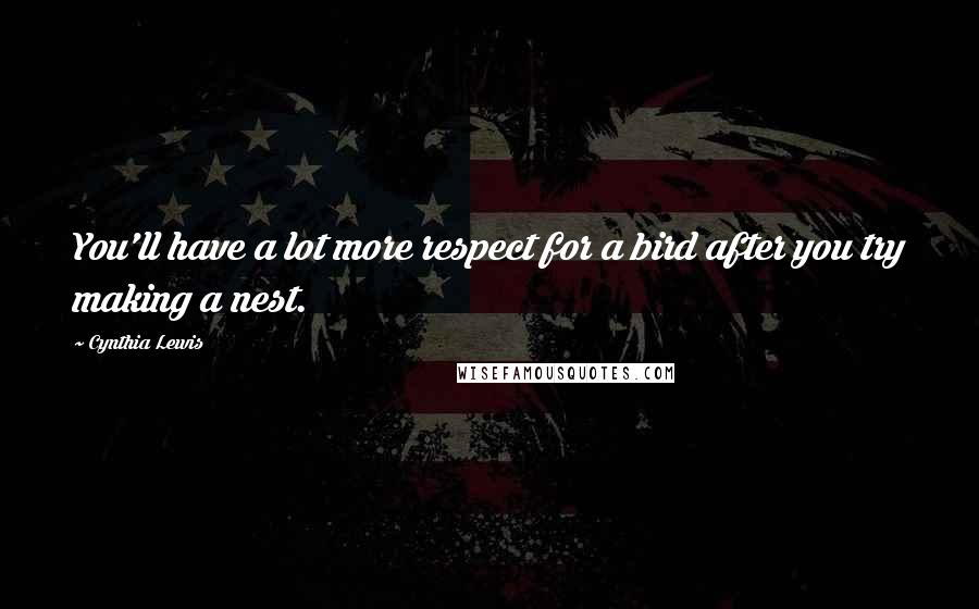Cynthia Lewis Quotes: You'll have a lot more respect for a bird after you try making a nest.