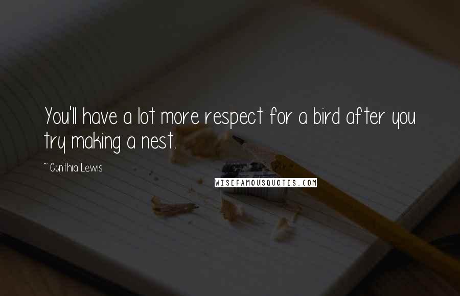 Cynthia Lewis Quotes: You'll have a lot more respect for a bird after you try making a nest.