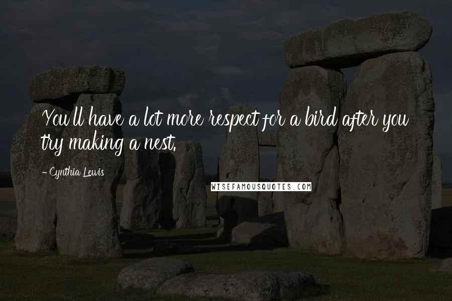Cynthia Lewis Quotes: You'll have a lot more respect for a bird after you try making a nest.