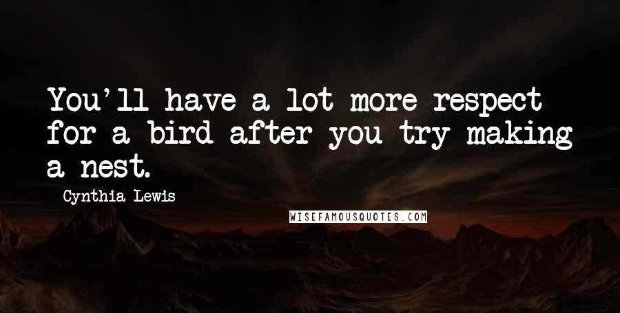 Cynthia Lewis Quotes: You'll have a lot more respect for a bird after you try making a nest.