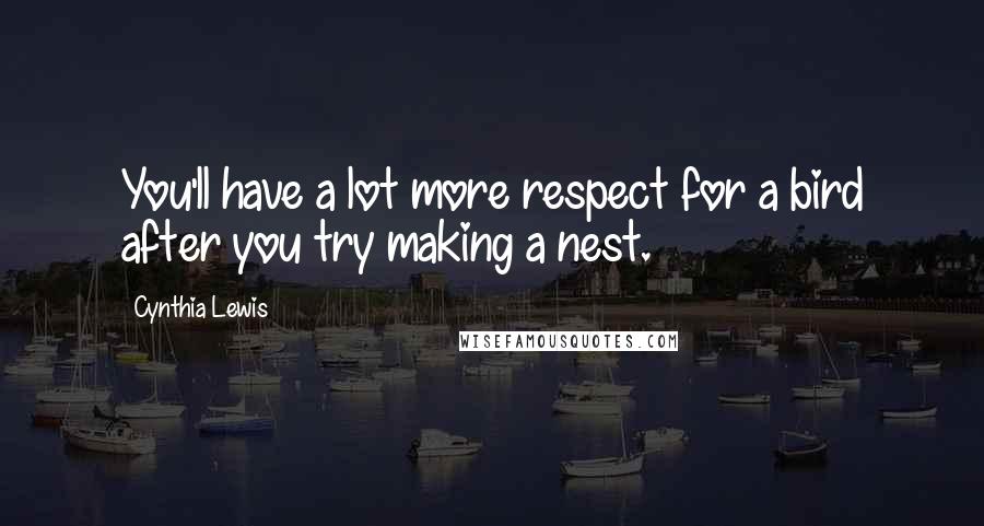 Cynthia Lewis Quotes: You'll have a lot more respect for a bird after you try making a nest.