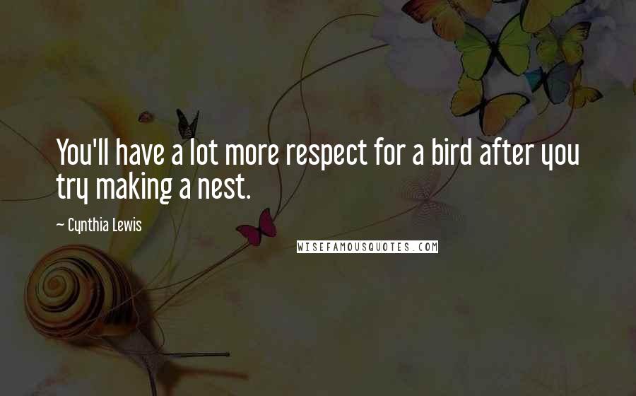 Cynthia Lewis Quotes: You'll have a lot more respect for a bird after you try making a nest.