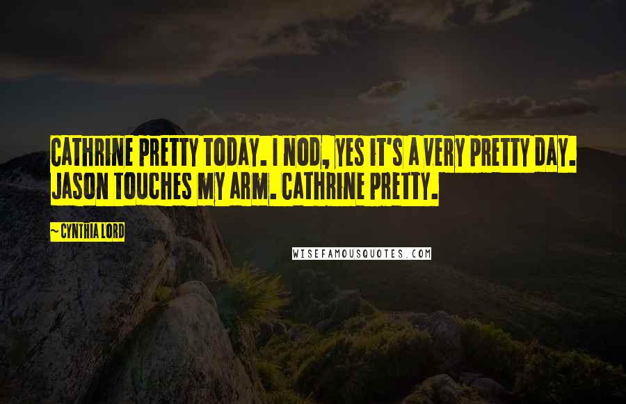 Cynthia Lord Quotes: Cathrine pretty today. I nod, yes it's a very pretty day. Jason touches my arm. Cathrine pretty.