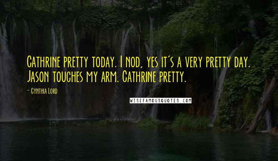 Cynthia Lord Quotes: Cathrine pretty today. I nod, yes it's a very pretty day. Jason touches my arm. Cathrine pretty.