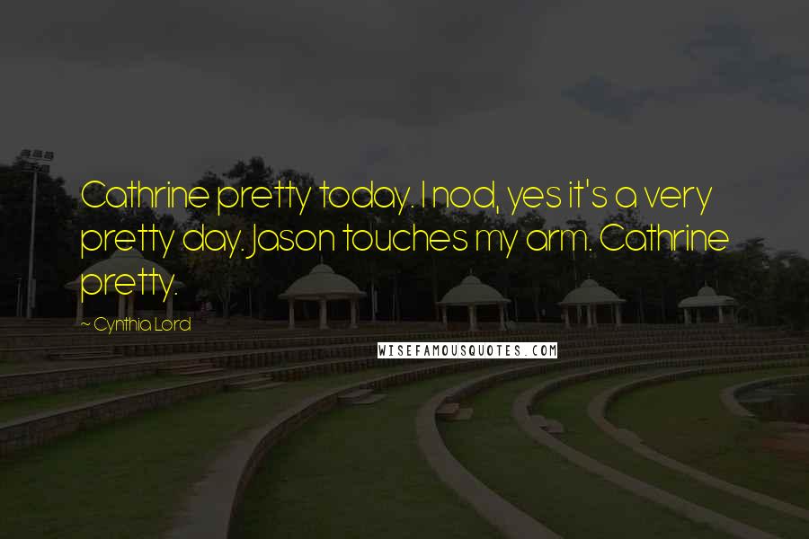 Cynthia Lord Quotes: Cathrine pretty today. I nod, yes it's a very pretty day. Jason touches my arm. Cathrine pretty.