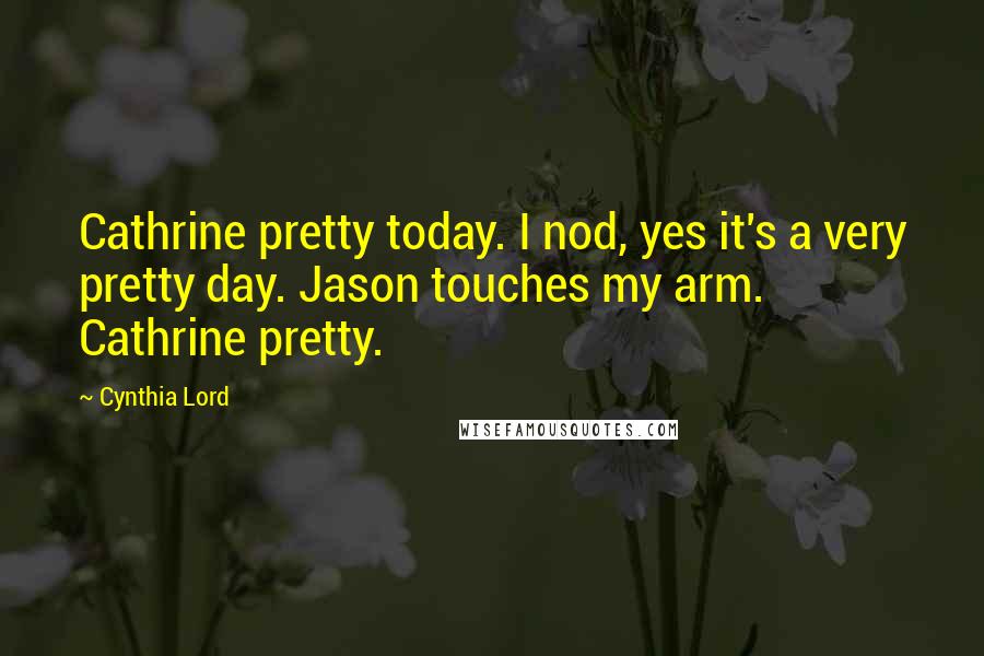 Cynthia Lord Quotes: Cathrine pretty today. I nod, yes it's a very pretty day. Jason touches my arm. Cathrine pretty.