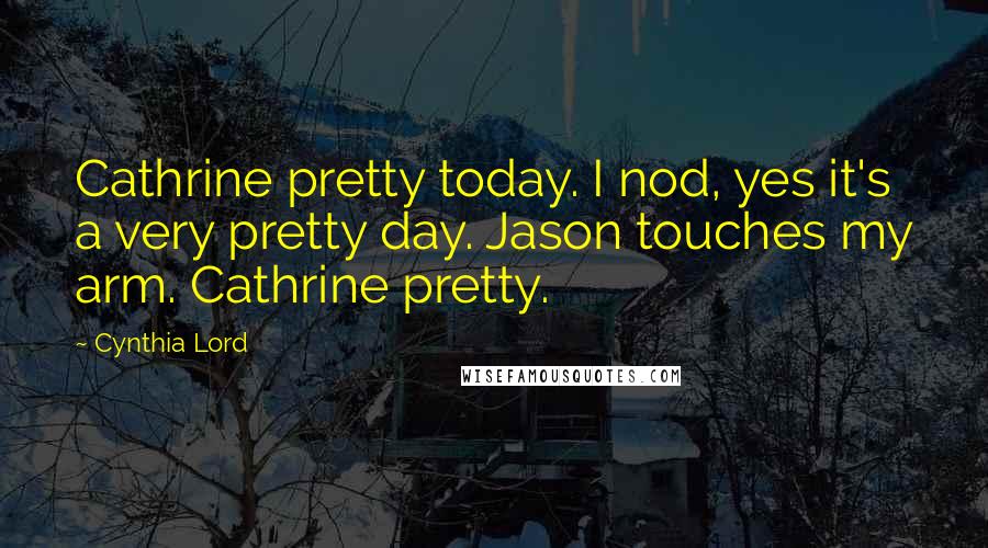 Cynthia Lord Quotes: Cathrine pretty today. I nod, yes it's a very pretty day. Jason touches my arm. Cathrine pretty.