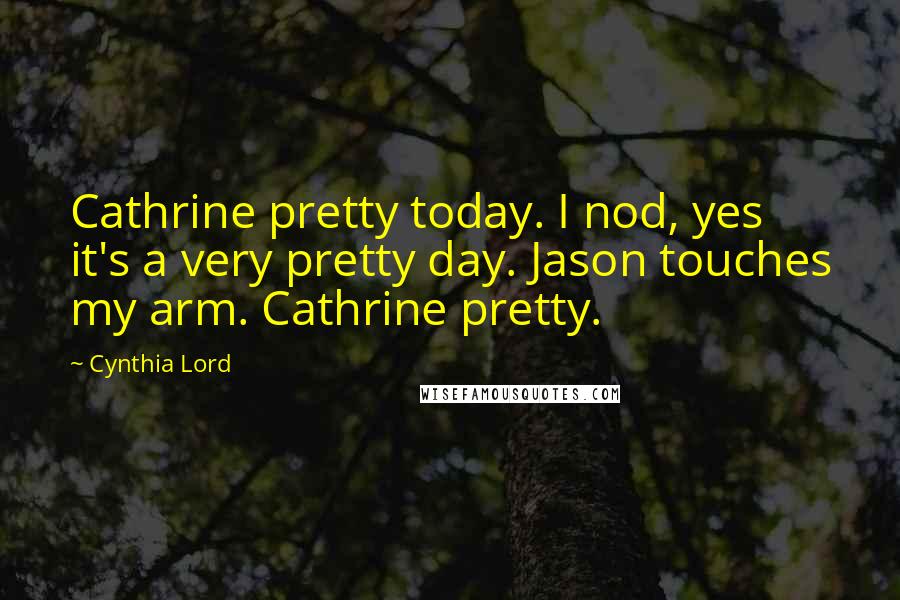 Cynthia Lord Quotes: Cathrine pretty today. I nod, yes it's a very pretty day. Jason touches my arm. Cathrine pretty.