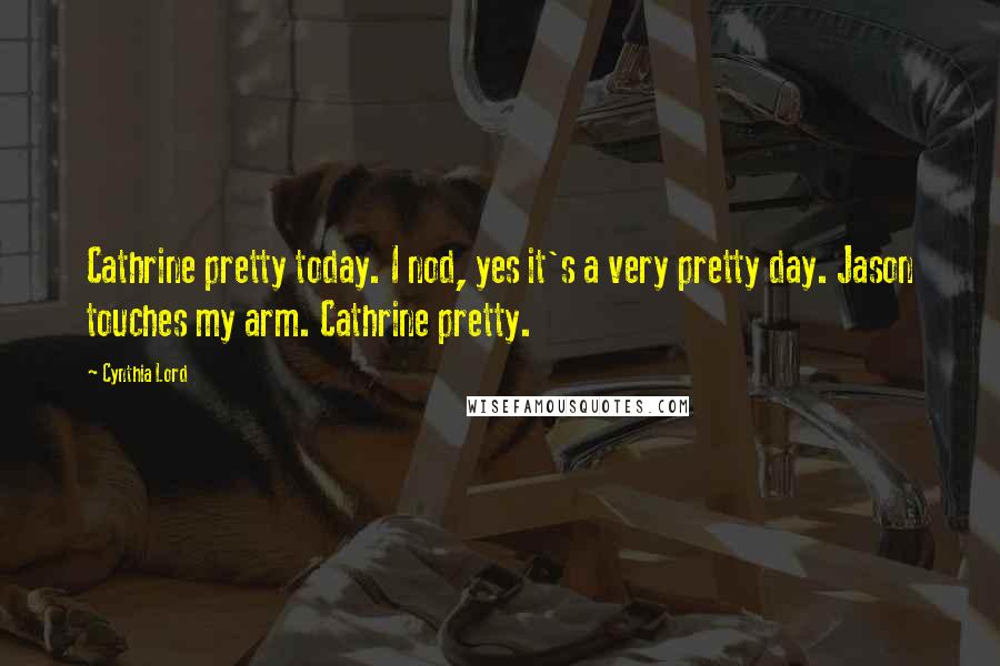 Cynthia Lord Quotes: Cathrine pretty today. I nod, yes it's a very pretty day. Jason touches my arm. Cathrine pretty.