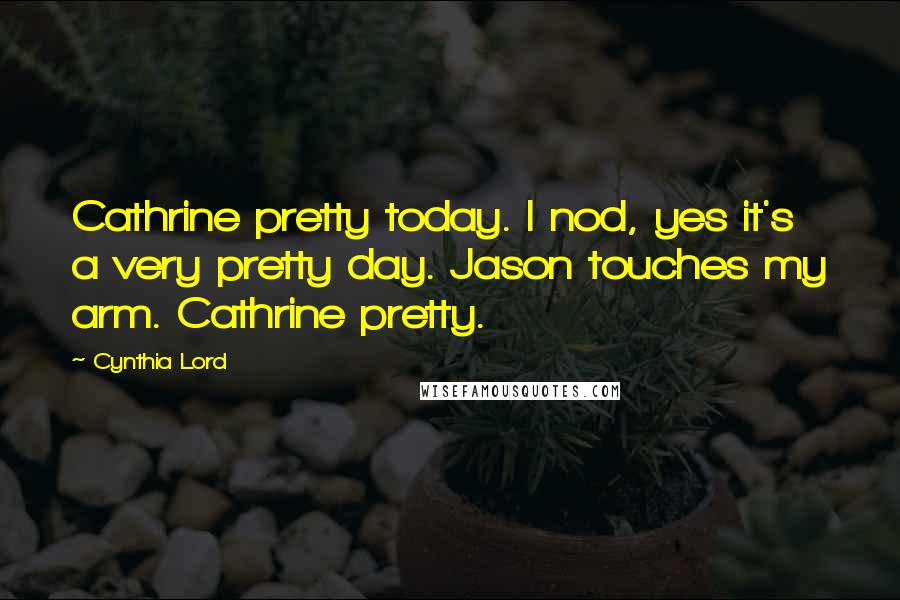 Cynthia Lord Quotes: Cathrine pretty today. I nod, yes it's a very pretty day. Jason touches my arm. Cathrine pretty.