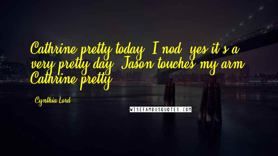 Cynthia Lord Quotes: Cathrine pretty today. I nod, yes it's a very pretty day. Jason touches my arm. Cathrine pretty.