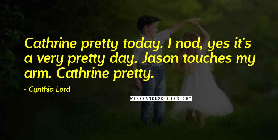 Cynthia Lord Quotes: Cathrine pretty today. I nod, yes it's a very pretty day. Jason touches my arm. Cathrine pretty.