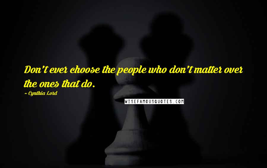 Cynthia Lord Quotes: Don't ever choose the people who don't matter over the ones that do.