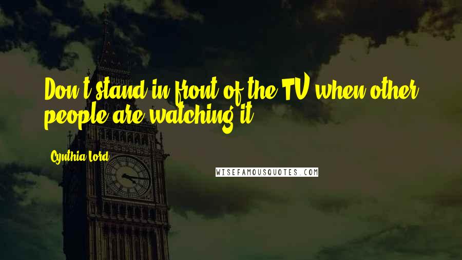 Cynthia Lord Quotes: Don't stand in front of the TV when other people are watching it.