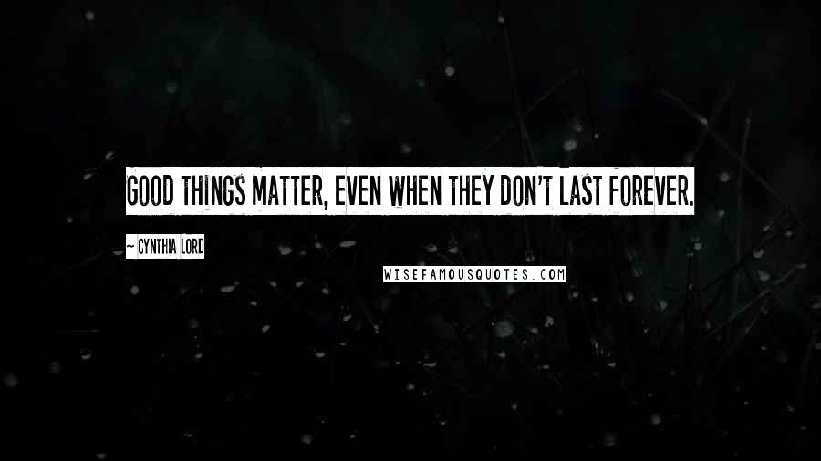 Cynthia Lord Quotes: Good things matter, even when they don't last forever.