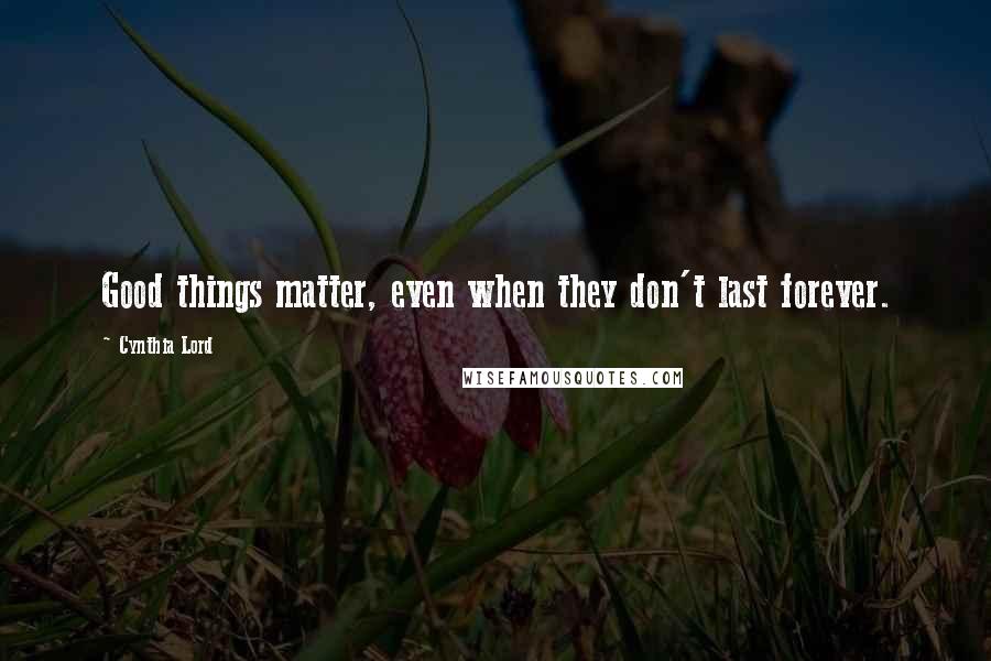 Cynthia Lord Quotes: Good things matter, even when they don't last forever.