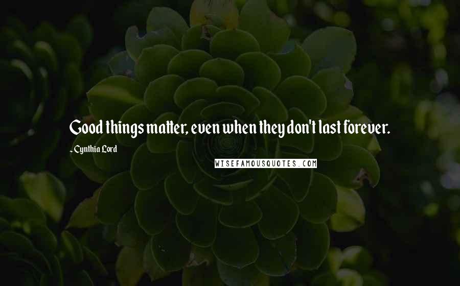 Cynthia Lord Quotes: Good things matter, even when they don't last forever.