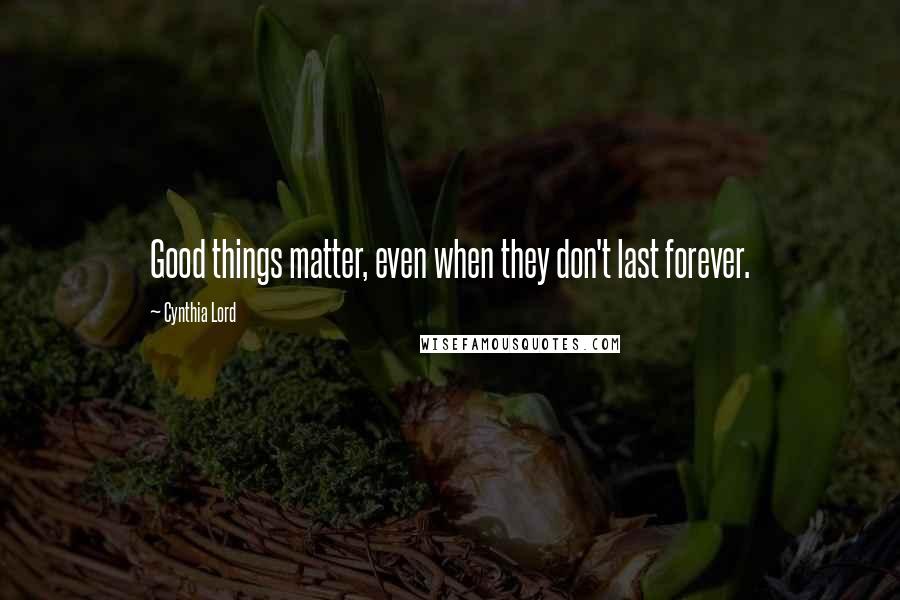 Cynthia Lord Quotes: Good things matter, even when they don't last forever.