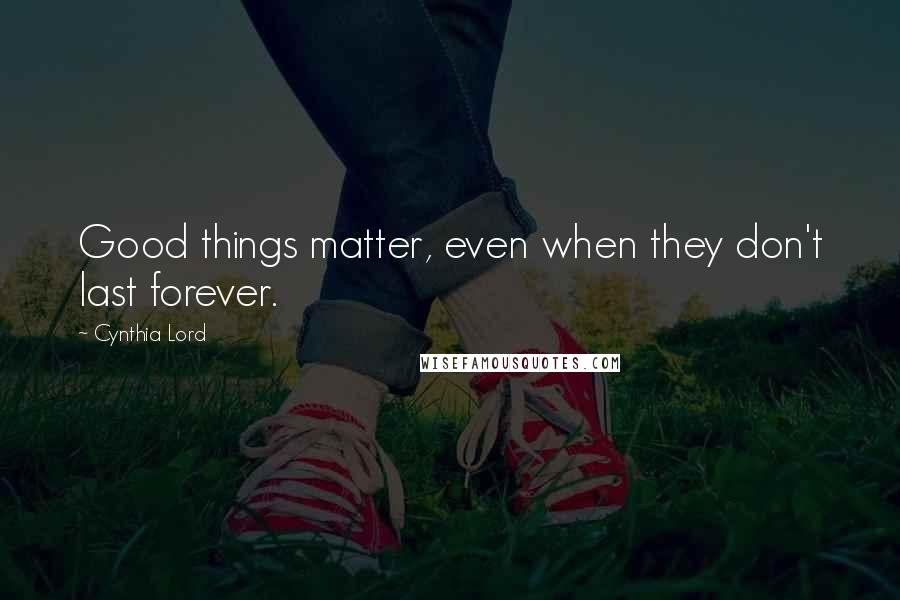 Cynthia Lord Quotes: Good things matter, even when they don't last forever.