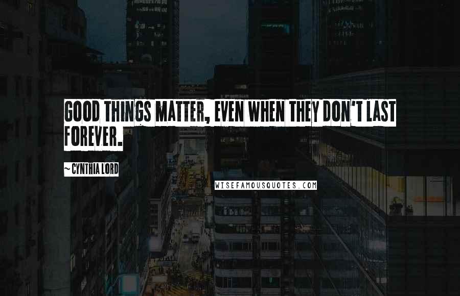 Cynthia Lord Quotes: Good things matter, even when they don't last forever.