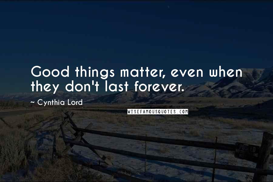 Cynthia Lord Quotes: Good things matter, even when they don't last forever.