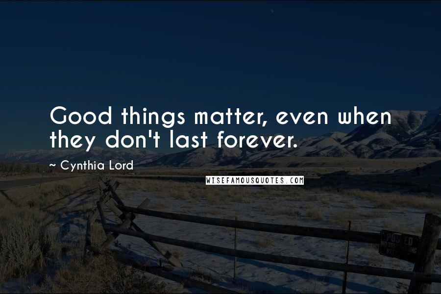 Cynthia Lord Quotes: Good things matter, even when they don't last forever.
