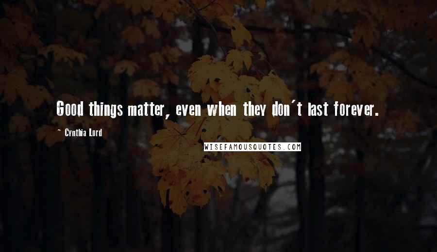 Cynthia Lord Quotes: Good things matter, even when they don't last forever.