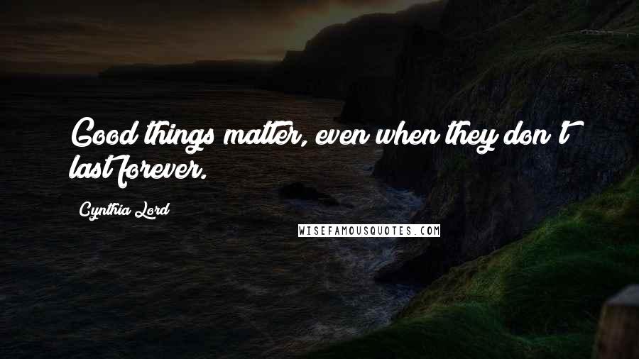 Cynthia Lord Quotes: Good things matter, even when they don't last forever.