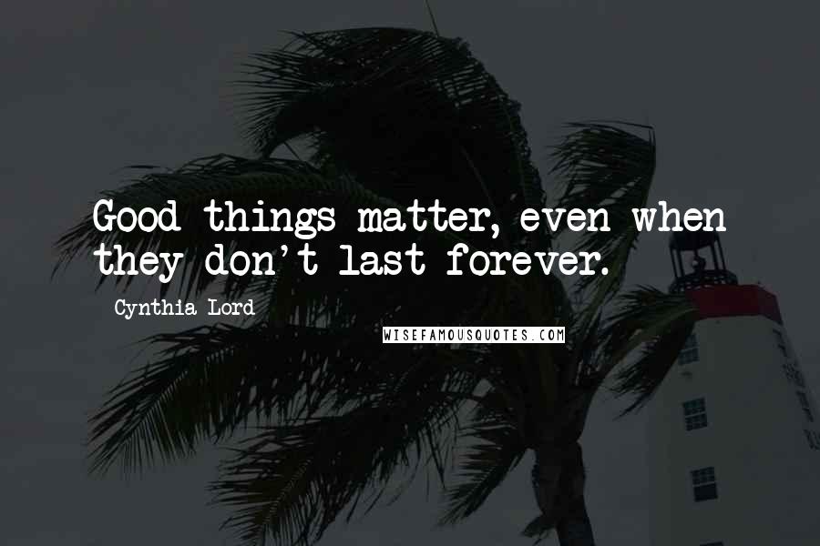 Cynthia Lord Quotes: Good things matter, even when they don't last forever.