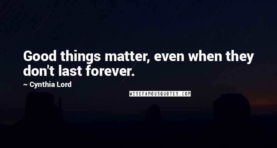 Cynthia Lord Quotes: Good things matter, even when they don't last forever.