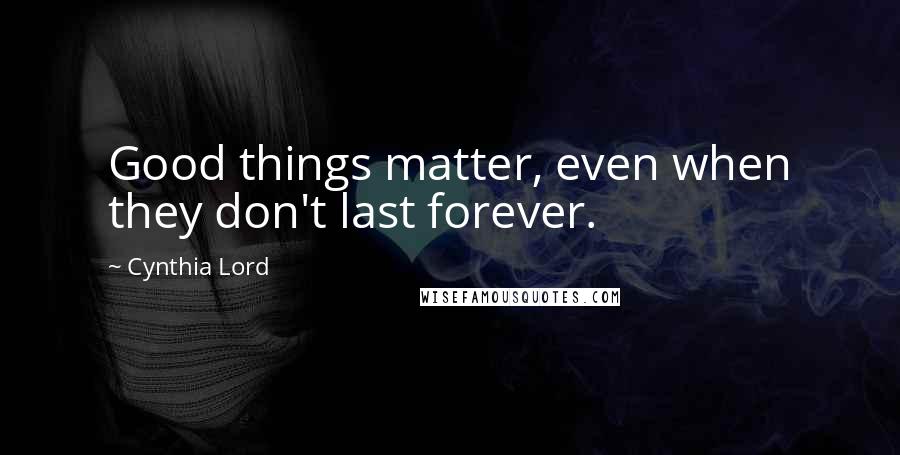 Cynthia Lord Quotes: Good things matter, even when they don't last forever.