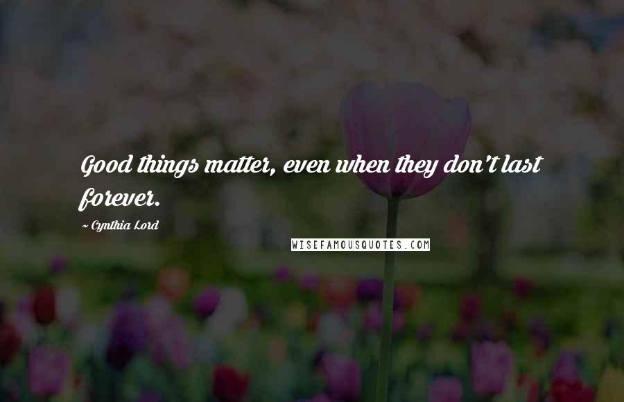 Cynthia Lord Quotes: Good things matter, even when they don't last forever.