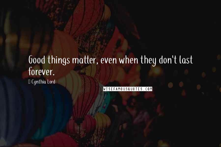 Cynthia Lord Quotes: Good things matter, even when they don't last forever.