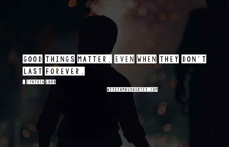 Cynthia Lord Quotes: Good things matter, even when they don't last forever.