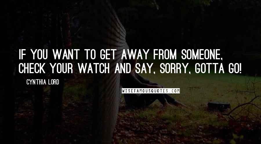 Cynthia Lord Quotes: If you want to get away from someone, check your watch and say, Sorry, gotta go!