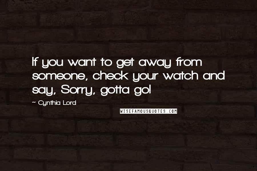 Cynthia Lord Quotes: If you want to get away from someone, check your watch and say, Sorry, gotta go!