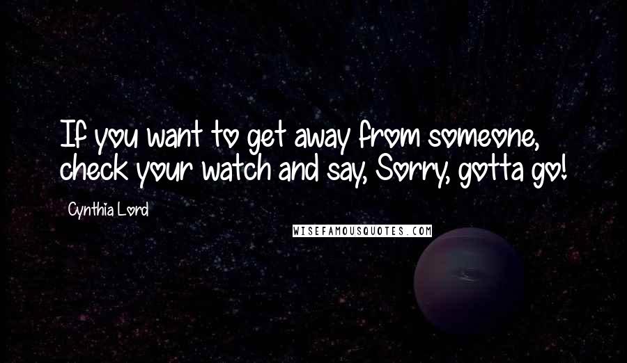 Cynthia Lord Quotes: If you want to get away from someone, check your watch and say, Sorry, gotta go!