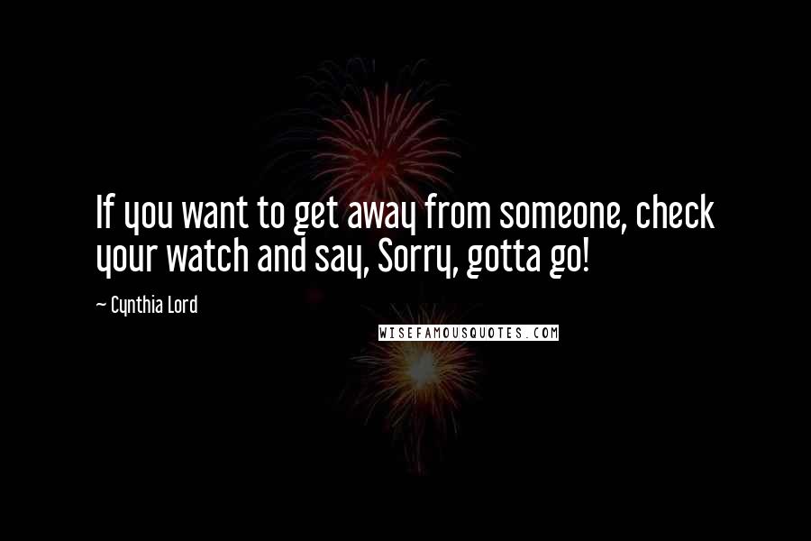 Cynthia Lord Quotes: If you want to get away from someone, check your watch and say, Sorry, gotta go!