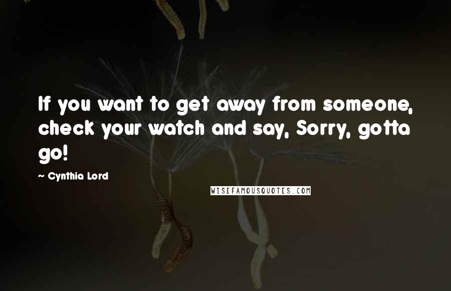 Cynthia Lord Quotes: If you want to get away from someone, check your watch and say, Sorry, gotta go!