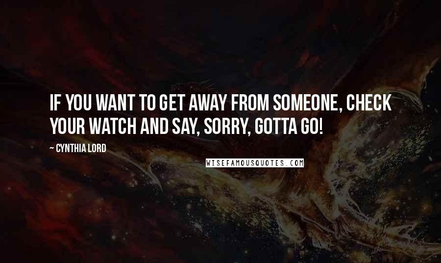 Cynthia Lord Quotes: If you want to get away from someone, check your watch and say, Sorry, gotta go!