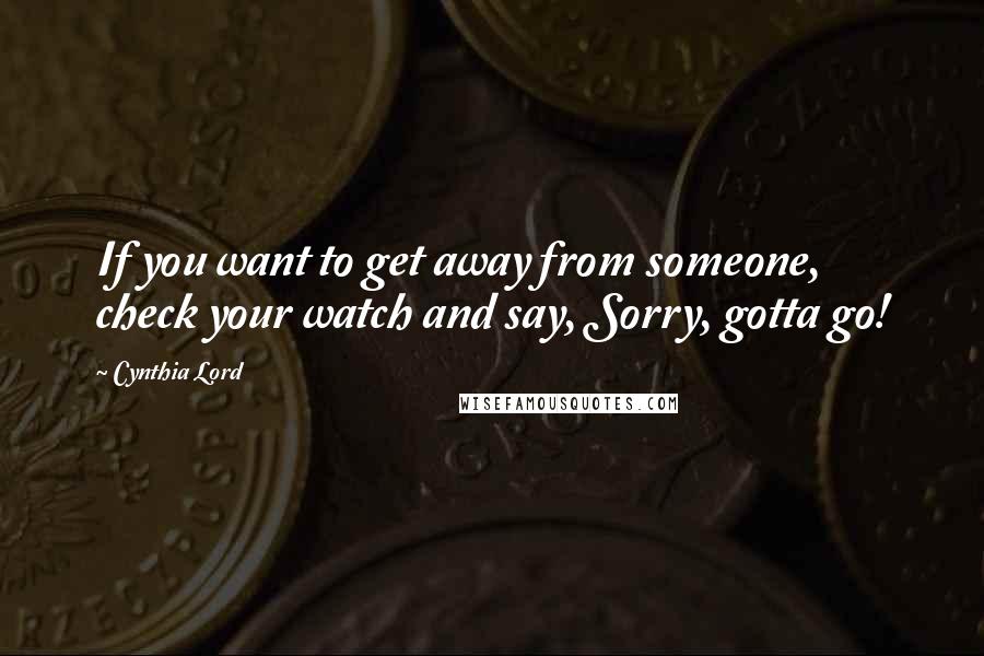 Cynthia Lord Quotes: If you want to get away from someone, check your watch and say, Sorry, gotta go!