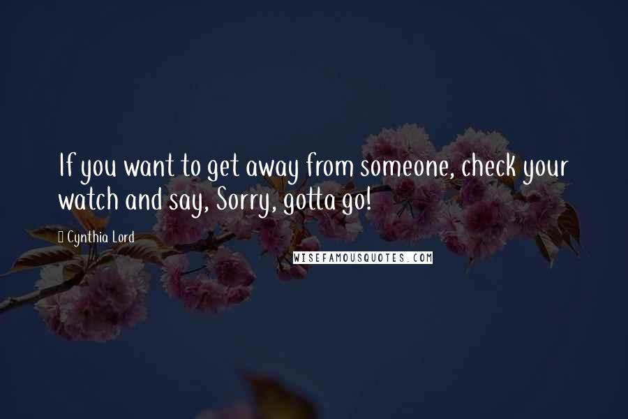 Cynthia Lord Quotes: If you want to get away from someone, check your watch and say, Sorry, gotta go!