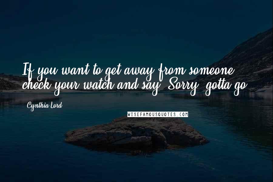 Cynthia Lord Quotes: If you want to get away from someone, check your watch and say, Sorry, gotta go!