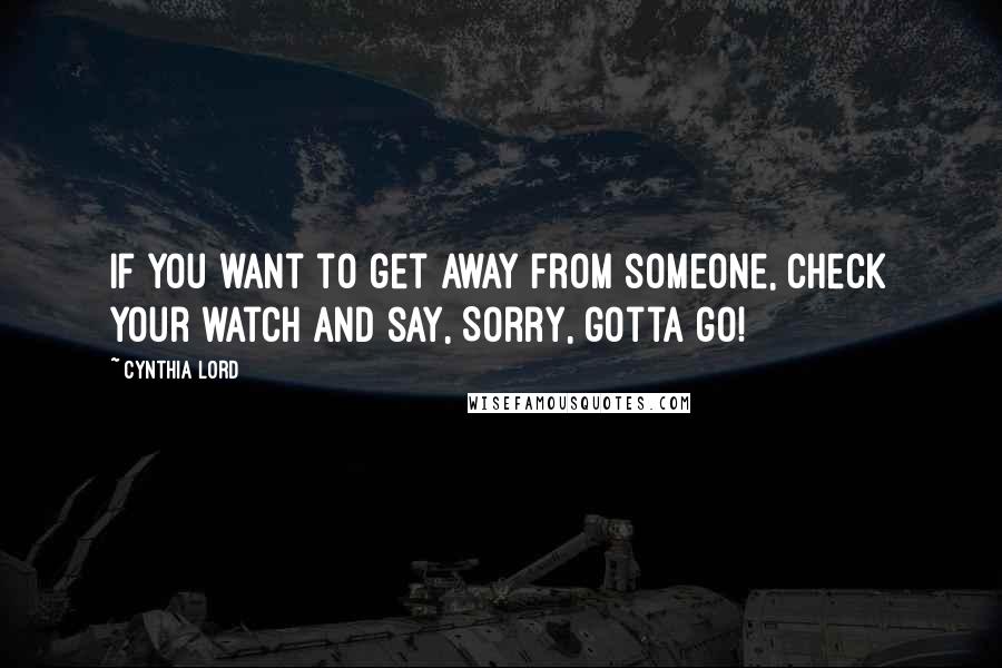 Cynthia Lord Quotes: If you want to get away from someone, check your watch and say, Sorry, gotta go!