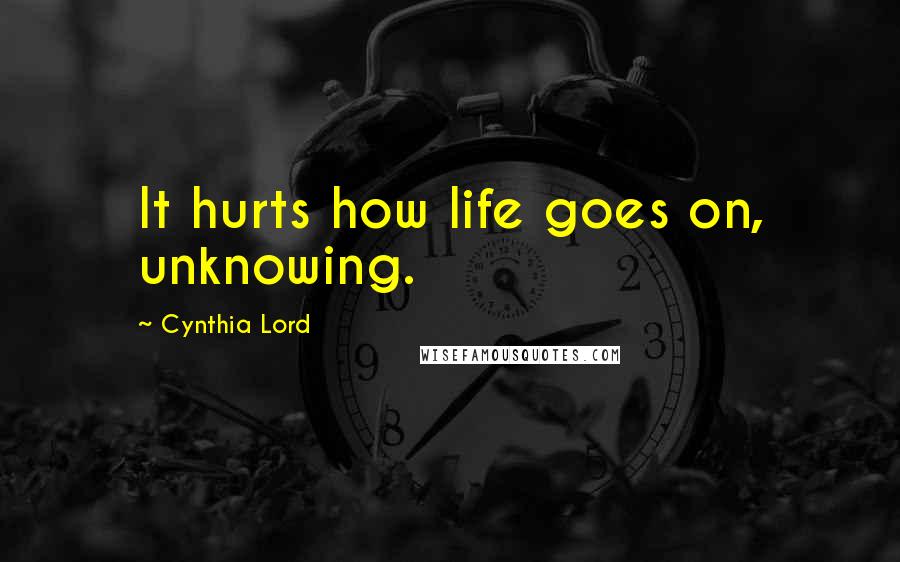 Cynthia Lord Quotes: It hurts how life goes on, unknowing.