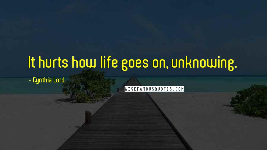 Cynthia Lord Quotes: It hurts how life goes on, unknowing.
