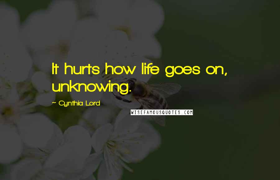 Cynthia Lord Quotes: It hurts how life goes on, unknowing.