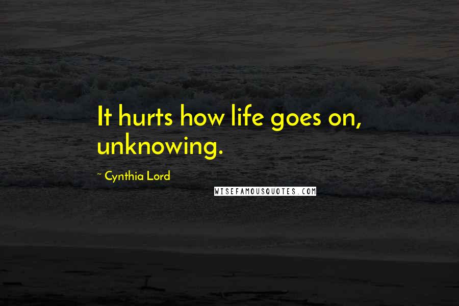 Cynthia Lord Quotes: It hurts how life goes on, unknowing.