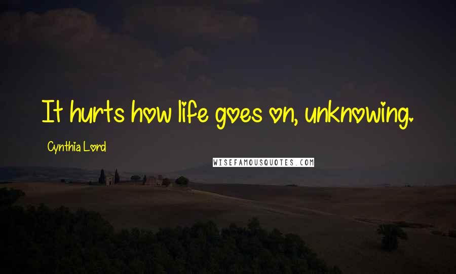 Cynthia Lord Quotes: It hurts how life goes on, unknowing.
