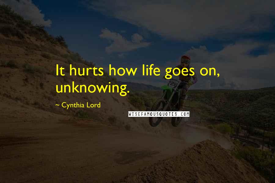 Cynthia Lord Quotes: It hurts how life goes on, unknowing.